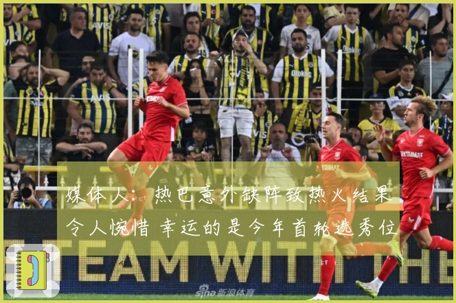 媒体人：热巴意外缺阵致热火结果令人惋惜 幸运的是今年首轮选秀位置良好