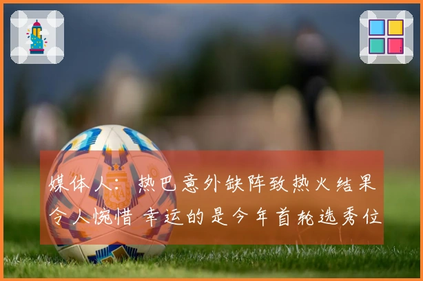 媒体人：热巴意外缺阵致热火结果令人惋惜 幸运的是今年首轮选秀位置良好