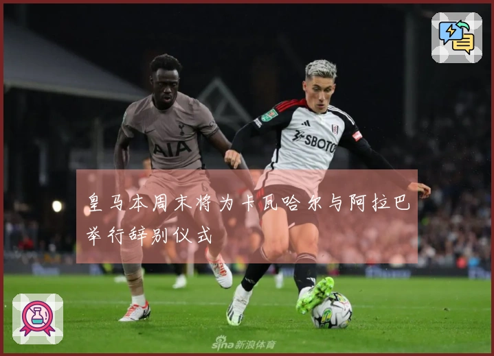 皇马本周末将为卡瓦哈尔与阿拉巴举行辞别仪式