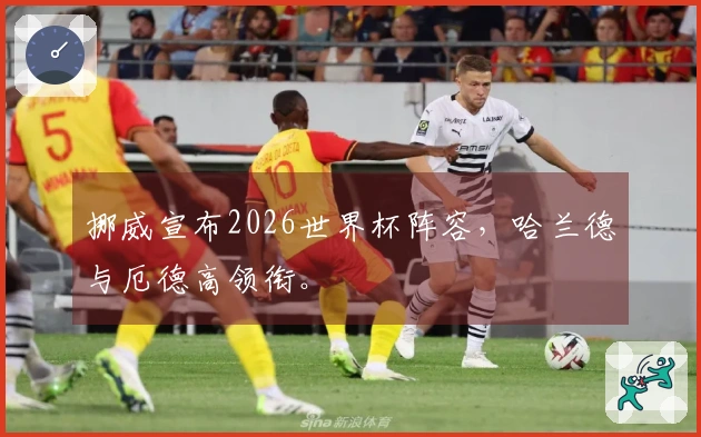 挪威宣布2026世界杯阵容，哈兰德与厄德高领衔。