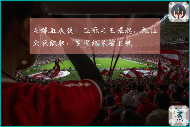 足球狂欢夜！亚冠之王崛起，维拉荣获欧联，多项纪录被打破